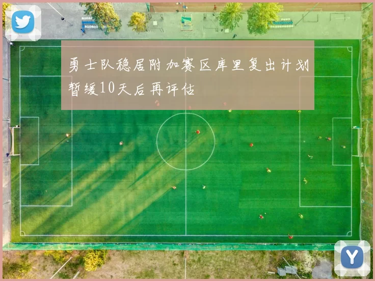 勇士队稳居附加赛区库里复出计划暂缓10天后再评估