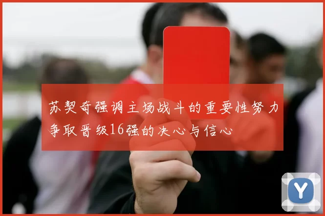 苏契奇强调主场战斗的重要性努力争取晋级16强的决心与信心