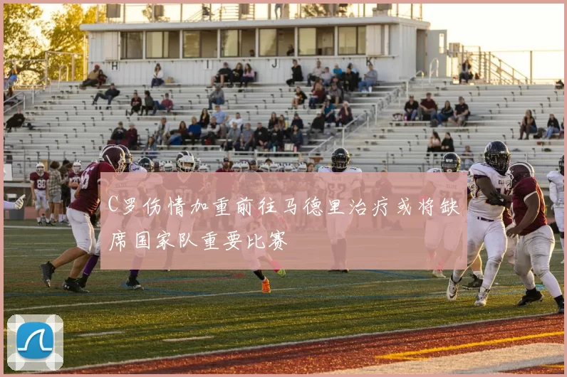 C罗伤情加重前往马德里治疗或将缺席国家队重要比赛