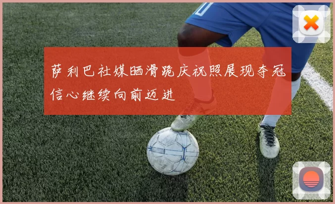 萨利巴社媒晒滑跪庆祝照展现夺冠信心继续向前迈进