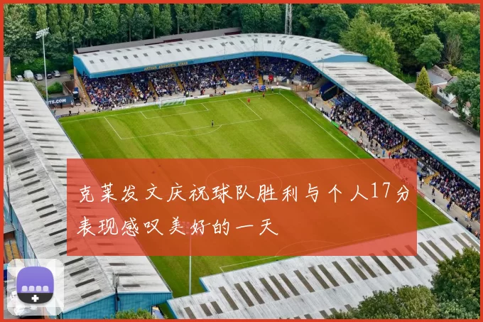 克莱发文庆祝球队胜利与个人17分表现感叹美好的一天