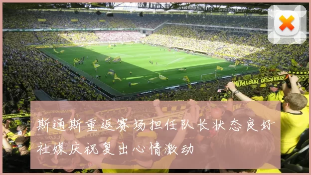 斯通斯重返赛场担任队长状态良好社媒庆祝复出心情激动