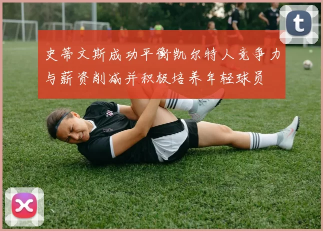 史蒂文斯成功平衡凯尔特人竞争力与薪资削减并积极培养年轻球员