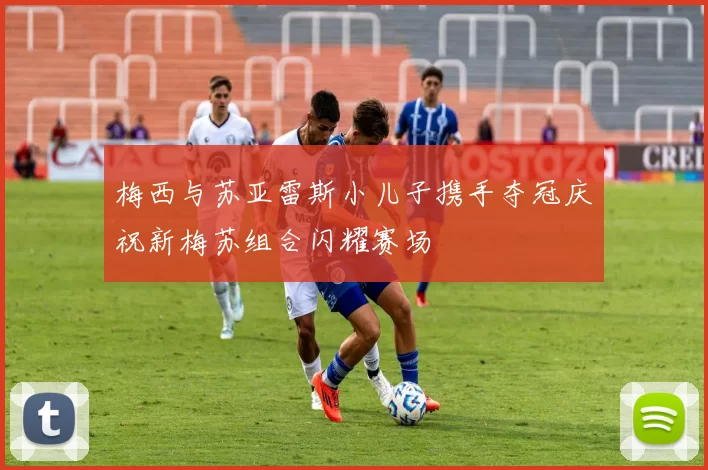 梅西与苏亚雷斯小儿子携手夺冠庆祝新梅苏组合闪耀赛场