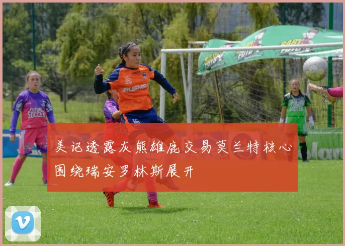 美记透露灰熊雄鹿交易莫兰特核心围绕瑞安罗林斯展开