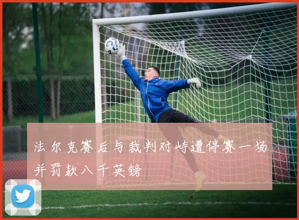 法尔克赛后与裁判对峙遭停赛一场并罚款八千英镑