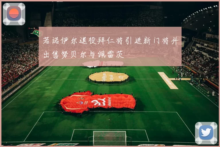 若诺伊尔退役拜仁将引进新门将并出售努贝尔与佩雷茨
