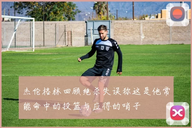 杰伦格林回顾绝杀失误称这是他常能命中的投篮与应得的哨子