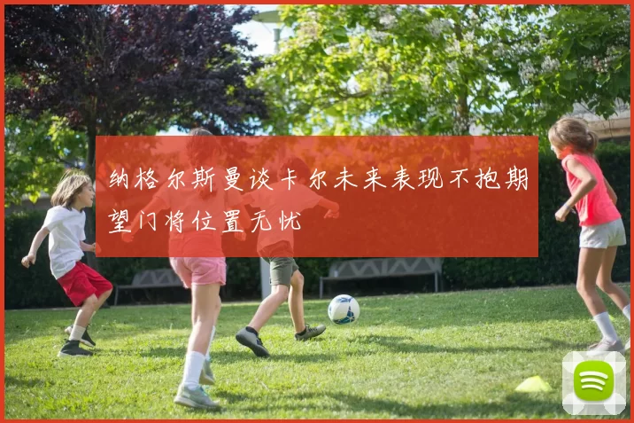 纳格尔斯曼谈卡尔未来表现不抱期望门将位置无忧