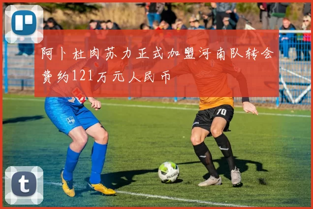 阿卜杜肉苏力正式加盟河南队转会费约121万元人民币