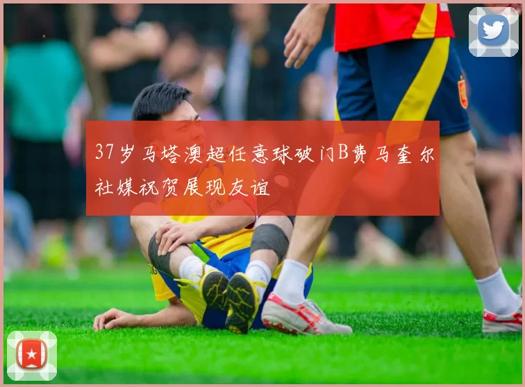37岁马塔澳超任意球破门B费马奎尔社媒祝贺展现友谊