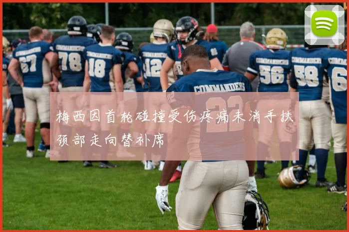 梅西因首轮碰撞受伤疼痛未消手扶颈部走向替补席