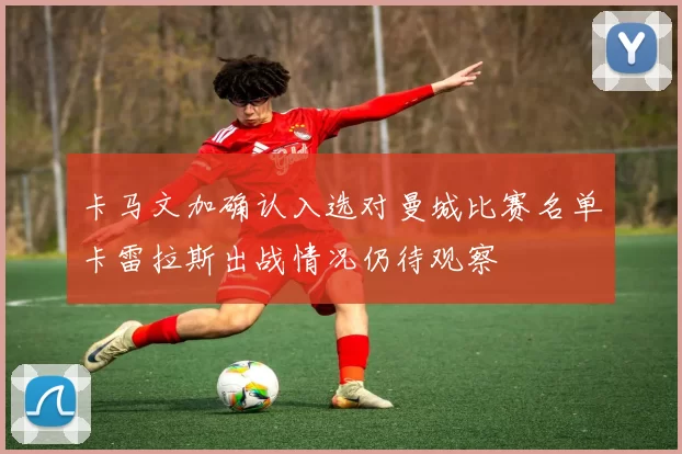 卡马文加确认入选对曼城比赛名单卡雷拉斯出战情况仍待观察