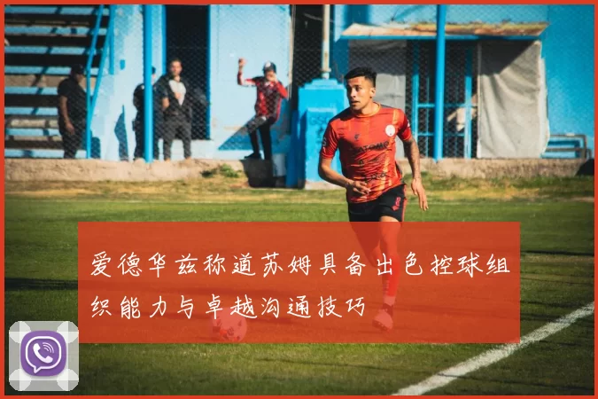 爱德华兹称道苏姆具备出色控球组织能力与卓越沟通技巧