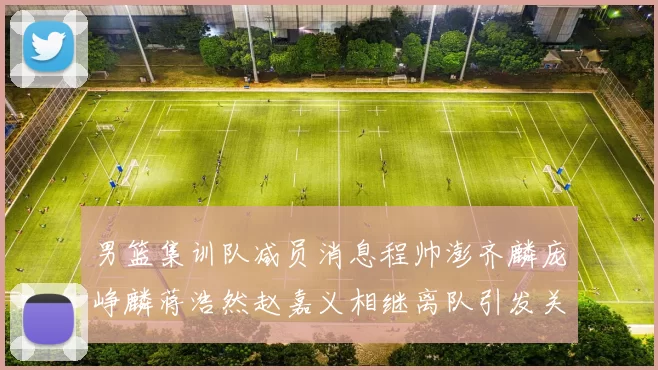男篮集训队减员消息程帅澎齐麟庞峥麟蒋浩然赵嘉义相继离队引发关注