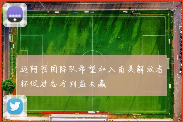 迈阿密国际队希望加入南美解放者杯促进各方利益共赢