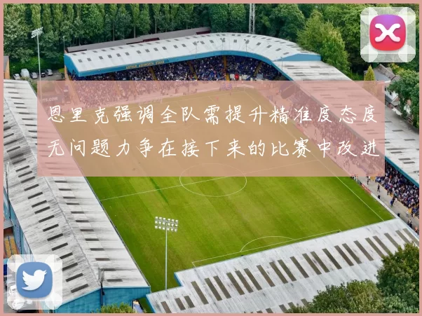 恩里克强调全队需提升精准度态度无问题力争在接下来的比赛中改进表现